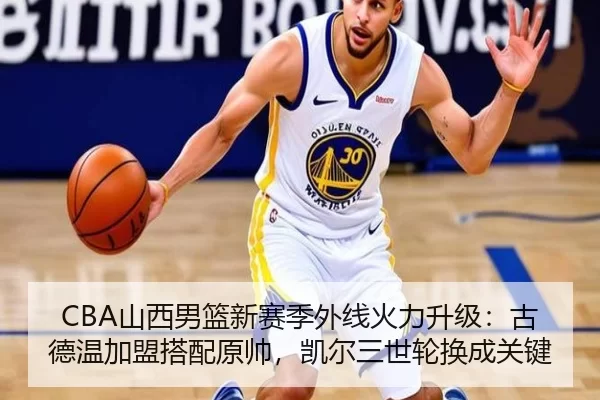 CBA山西男篮新赛季外线火力升级：古德温加盟搭配原帅，凯尔三世轮换成关键