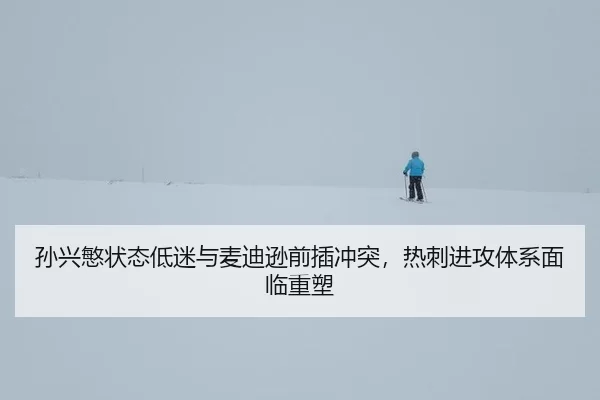孙兴慜状态低迷与麦迪逊前插冲突，热刺进攻体系面临重塑