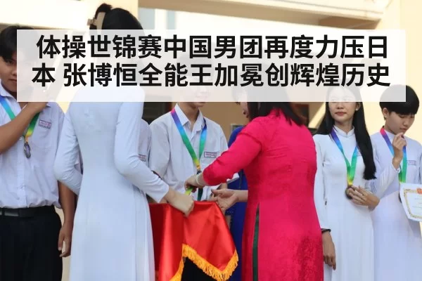 体操世锦赛中国男团再度力压日本 张博恒全能王加冕创辉煌历史