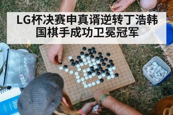 LG杯决赛申真谞逆转丁浩韩国棋手成功卫冕冠军