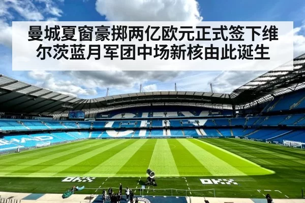 曼城夏窗豪掷两亿欧元正式签下维尔茨蓝月军团中场新核由此诞生