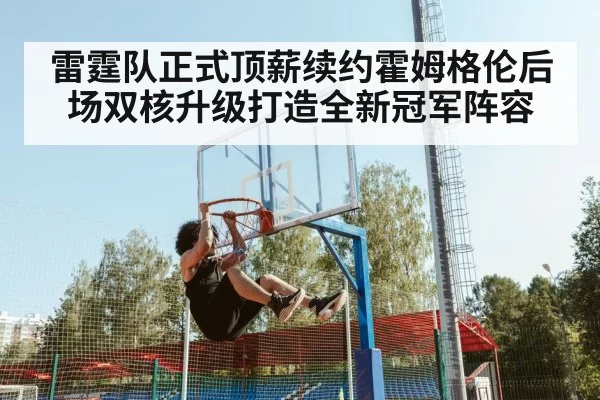 雷霆队正式顶薪续约霍姆格伦后场双核升级打造全新冠军阵容
