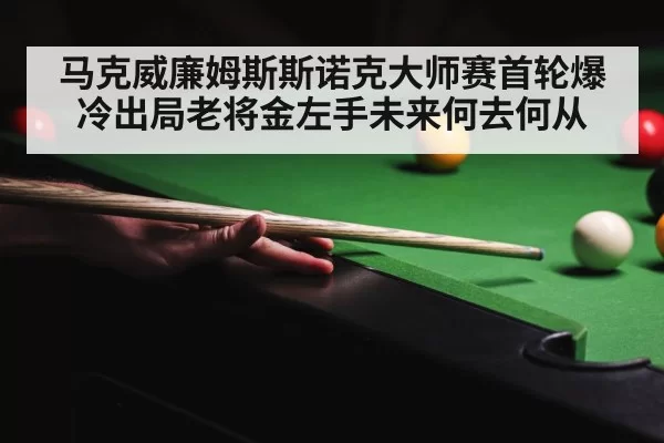 马克威廉姆斯斯诺克大师赛首轮爆冷出局老将金左手未来何去何从