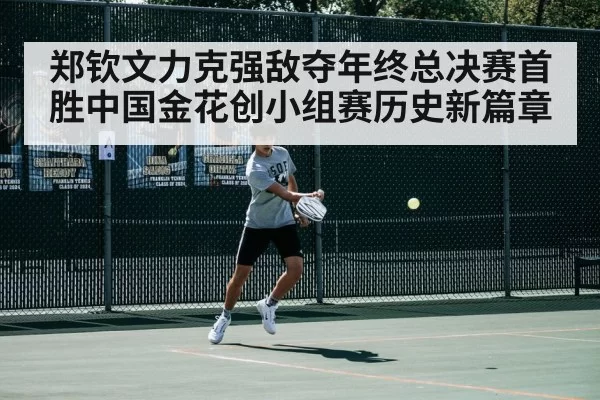 郑钦文力克强敌夺年终总决赛首胜中国金花创小组赛历史新篇章