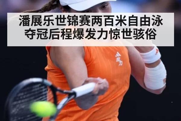 潘展乐世锦赛两百米自由泳夺冠后程爆发力惊世骇俗