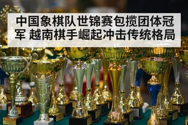 中国象棋队世锦赛包揽团体冠军 越南棋手崛起冲击传统格局